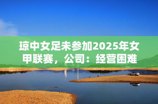 琼中女足未参加2025年女甲联赛，公司：经营困难