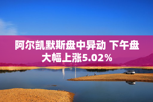 阿尔凯默斯盘中异动 下午盘大幅上涨5.02%