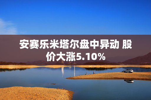 安赛乐米塔尔盘中异动 股价大涨5.10%