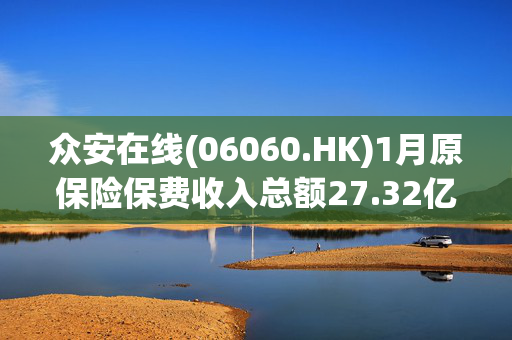 众安在线(06060.HK)1月原保险保费收入总额27.32亿元