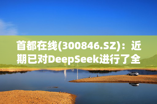 首都在线(300846.SZ)：近期已对DeepSeek进行了全系列模型适配工作，并上架了DeepSeek-R1模型