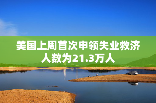 美国上周首次申领失业救济人数为21.3万人