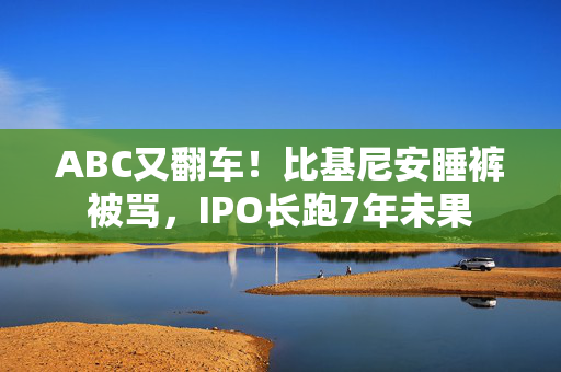 ABC又翻车！比基尼安睡裤被骂，IPO长跑7年未果