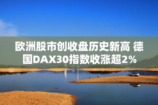 欧洲股市创收盘历史新高 德国DAX30指数收涨超2%