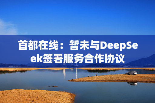 首都在线：暂未与DeepSeek签署服务合作协议