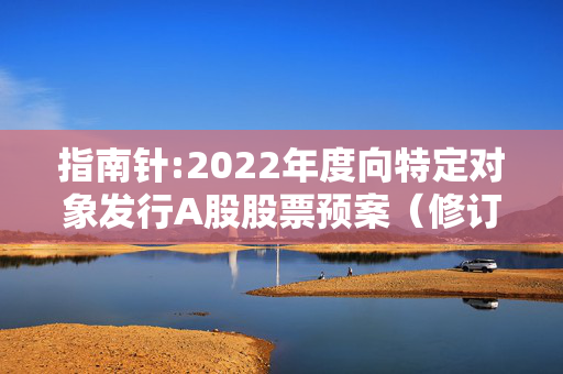 指南针:2022年度向特定对象发行A股股票预案（修订稿）