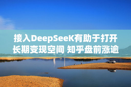 接入DeepSeeK有助于打开长期变现空间 知乎盘前涨逾5%