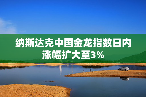 纳斯达克中国金龙指数日内涨幅扩大至3%