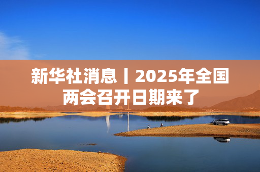 新华社消息丨2025年全国两会召开日期来了