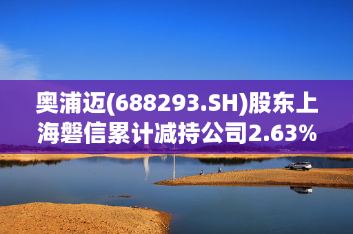 奥浦迈(688293.SH)股东上海磐信累计减持公司2.63%股份