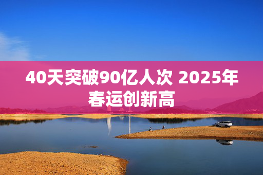 40天突破90亿人次 2025年春运创新高