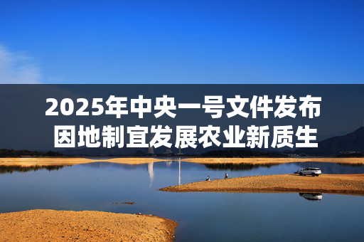 2025年中央一号文件发布 因地制宜发展农业新质生产力