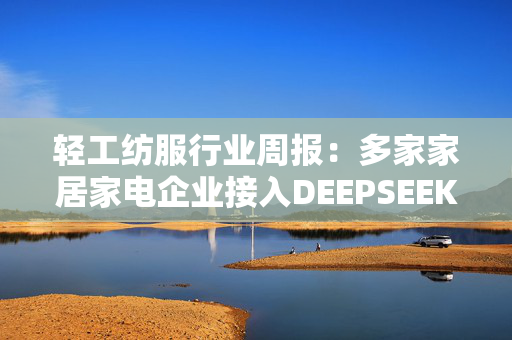 轻工纺服行业周报：多家家居家电企业接入DEEPSEEK模型 关注AI赋能消费标的