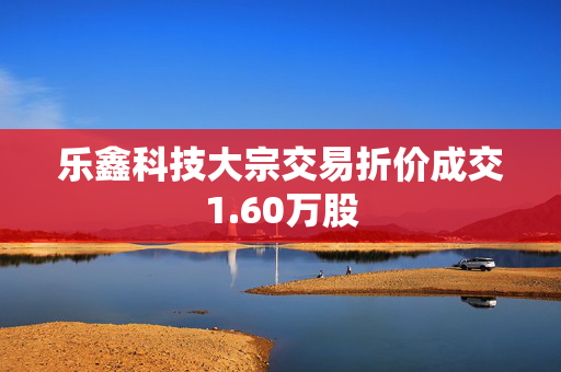 乐鑫科技大宗交易折价成交1.60万股