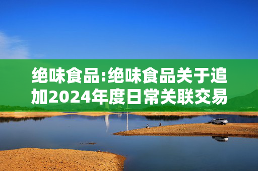 绝味食品:绝味食品关于追加2024年度日常关联交易额度的公告