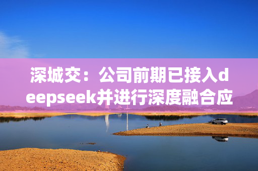 深城交：公司前期已接入deepseek并进行深度融合应用，包括赋能规划咨询设计、软件代码开发与硬件操控等