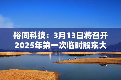 裕同科技：3月13日将召开2025年第一次临时股东大会