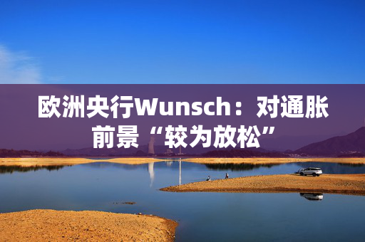 欧洲央行Wunsch：对通胀前景“较为放松”