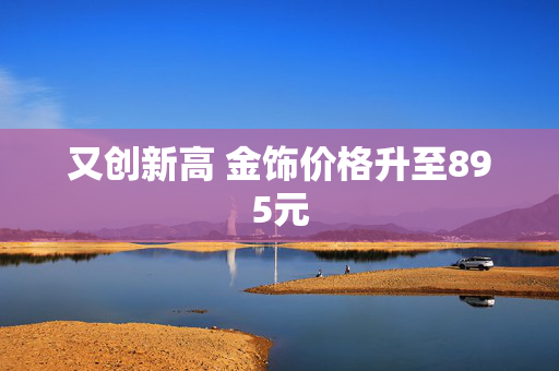 又创新高 金饰价格升至895元