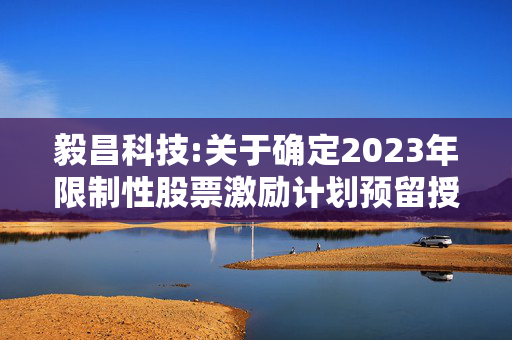 毅昌科技:关于确定2023年限制性股票激励计划预留授予部分授予对象的公告