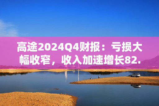 高途2024Q4财报：亏损大幅收窄，收入加速增长82.5%达13.9亿元