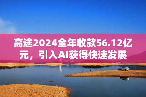 高途2024全年收款56.12亿元，引入AI获得快速发展