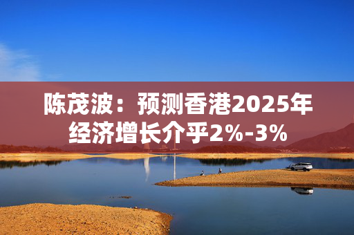 陈茂波：预测香港2025年经济增长介乎2%-3%