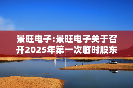 景旺电子:景旺电子关于召开2025年第一次临时股东大会的通知