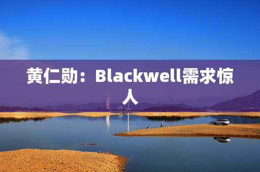 黄仁勋：Blackwell需求惊人