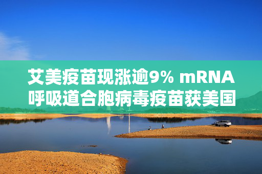 艾美疫苗现涨逾9% mRNA呼吸道合胞病毒疫苗获美国FDA批准开展临床