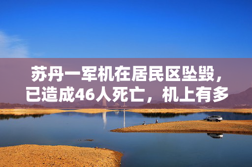 苏丹一军机在居民区坠毁，已造成46人死亡，机上有多名高级军官