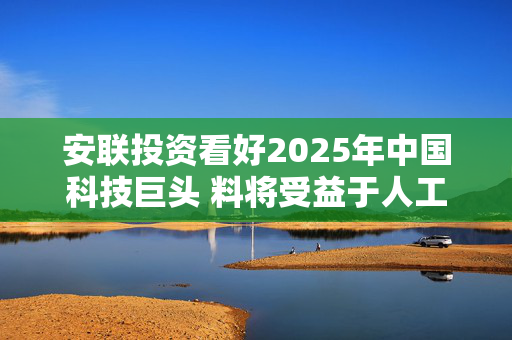 安联投资看好2025年中国科技巨头 料将受益于人工智能发展前景