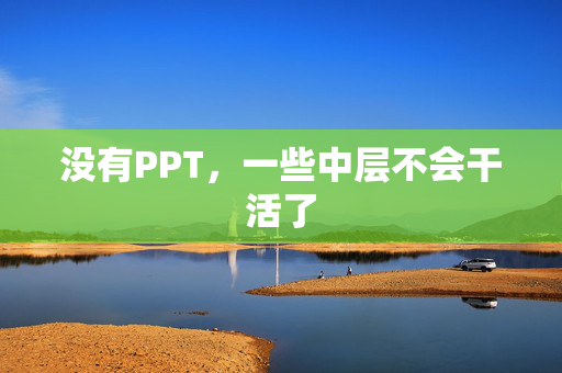 没有PPT，一些中层不会干活了