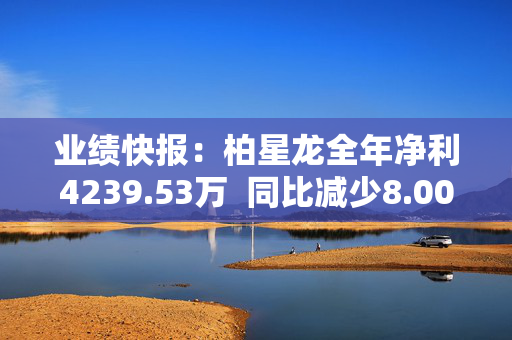 业绩快报：柏星龙全年净利4239.53万  同比减少8.00%