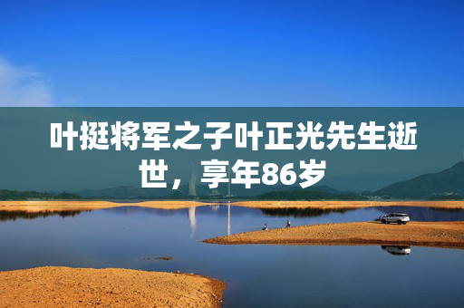 叶挺将军之子叶正光先生逝世，享年86岁