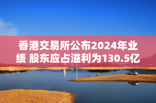 香港交易所公布2024年业绩 股东应占溢利为130.5亿港元同比上升10%