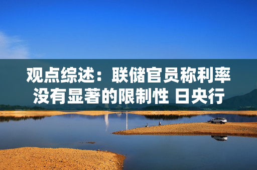 观点综述：联储官员称利率没有显著的限制性 日央行重申买债可能性