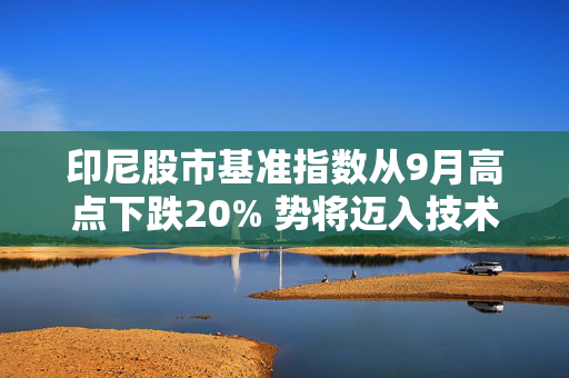 印尼股市基准指数从9月高点下跌20% 势将迈入技术性熊市