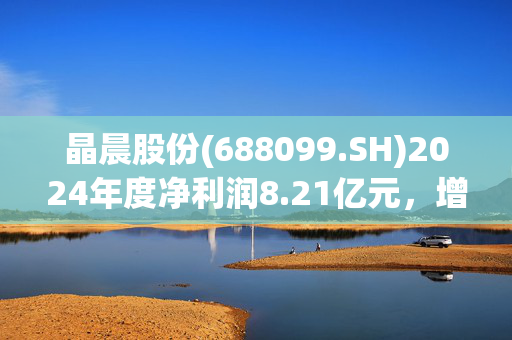 晶晨股份(688099.SH)2024年度净利润8.21亿元，增长64.85%