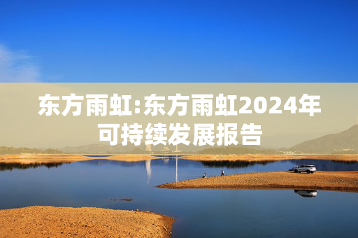 东方雨虹:东方雨虹2024年可持续发展报告