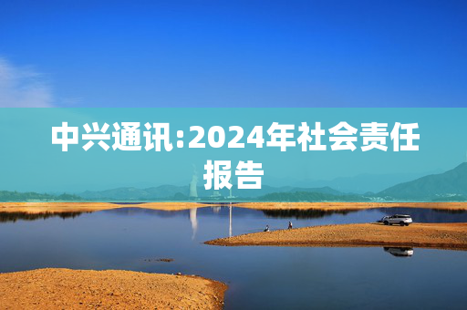 中兴通讯:2024年社会责任报告