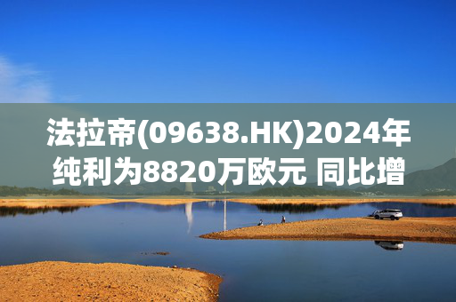 法拉帝(09638.HK)2024年纯利为8820万欧元 同比增加约5.6%