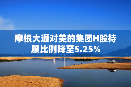 摩根大通对美的集团H股持股比例降至5.25%