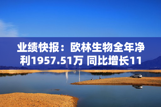 业绩快报：欧林生物全年净利1957.51万 同比增长11.5%