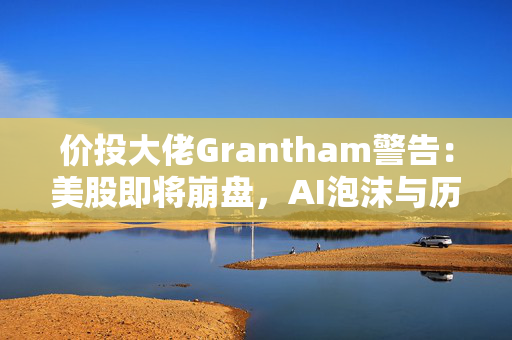 价投大佬Grantham警告：美股即将崩盘，AI泡沫与历史技术泡沫无本质区别