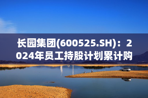 长园集团(600525.SH)：2024年员工持股计划累计购买2143.67万股