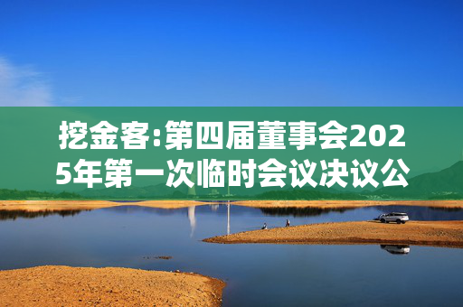 挖金客:第四届董事会2025年第一次临时会议决议公告