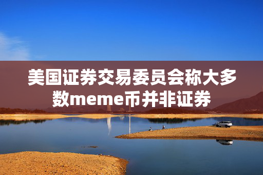 美国证券交易委员会称大多数meme币并非证券