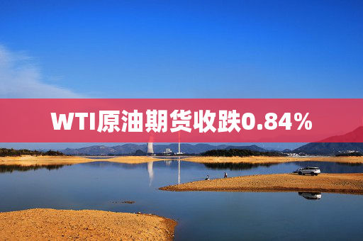 WTI原油期货收跌0.84%