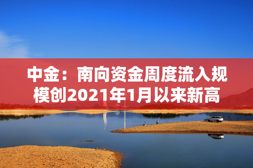 中金：南向资金周度流入规模创2021年1月以来新高